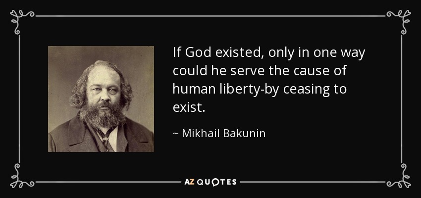 If God existed, only in one way could he serve the cause of human liberty-by ceasing to exist. - Mikhail Bakunin