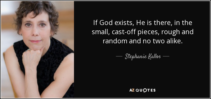 If God exists, He is there, in the small, cast-off pieces, rough and random and no two alike. - Stephanie Kallos