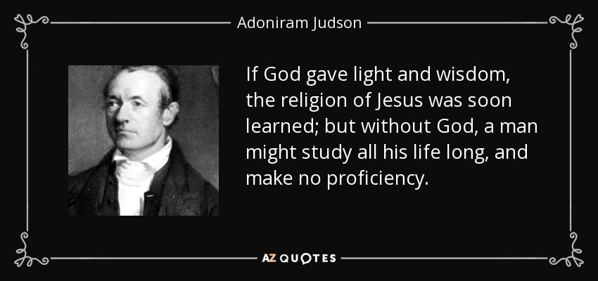 If God gave light and wisdom, the religion of Jesus was soon learned; but without God, a man might study all his life long, and make no proficiency. - Adoniram Judson
