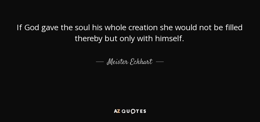 If God gave the soul his whole creation she would not be filled thereby but only with himself. - Meister Eckhart