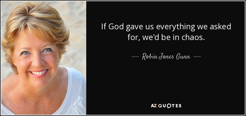 If God gave us everything we asked for, we'd be in chaos. - Robin Jones Gunn