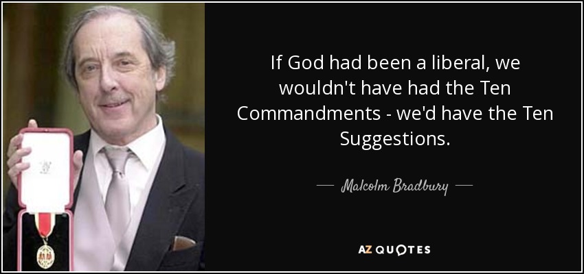 If God had been a liberal, we wouldn't have had the Ten Commandments - we'd have the Ten Suggestions. - Malcolm Bradbury