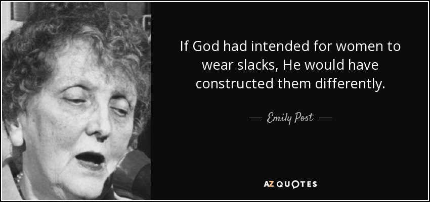 If God had intended for women to wear slacks, He would have constructed them differently. - Emily Post