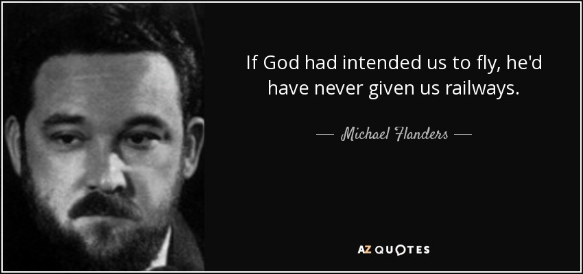 If God had intended us to fly, he'd have never given us railways. - Michael Flanders