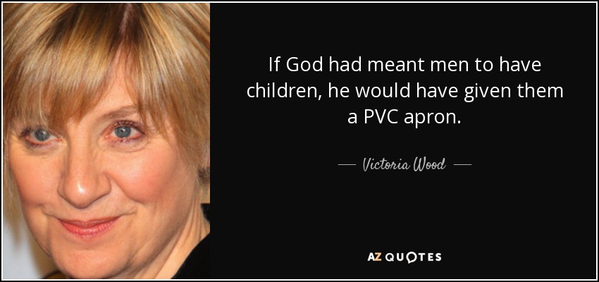 If God had meant men to have children, he would have given them a PVC apron. - Victoria Wood