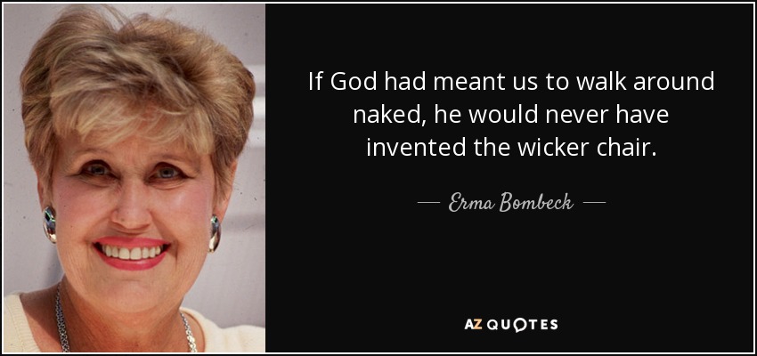 If God had meant us to walk around naked, he would never have invented the wicker chair. - Erma Bombeck