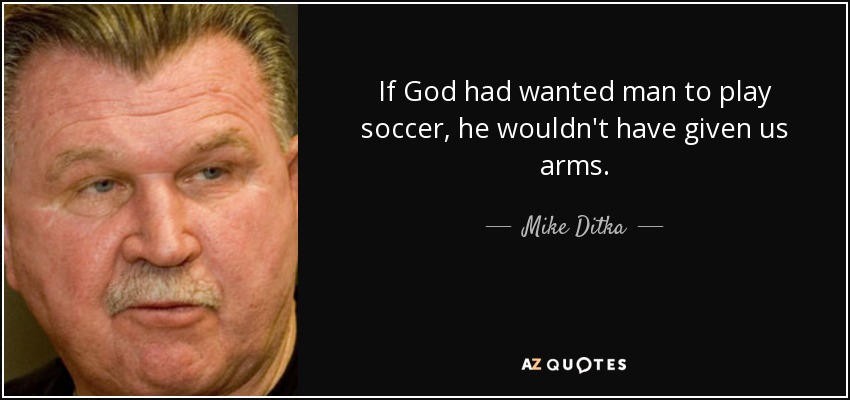 If God had wanted man to play soccer, he wouldn't have given us arms. - Mike Ditka