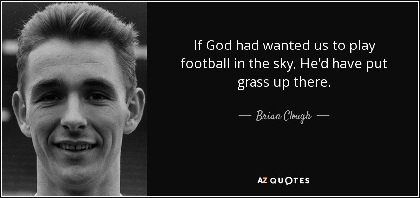 If God had wanted us to play football in the sky, He'd have put grass up there. - Brian Clough