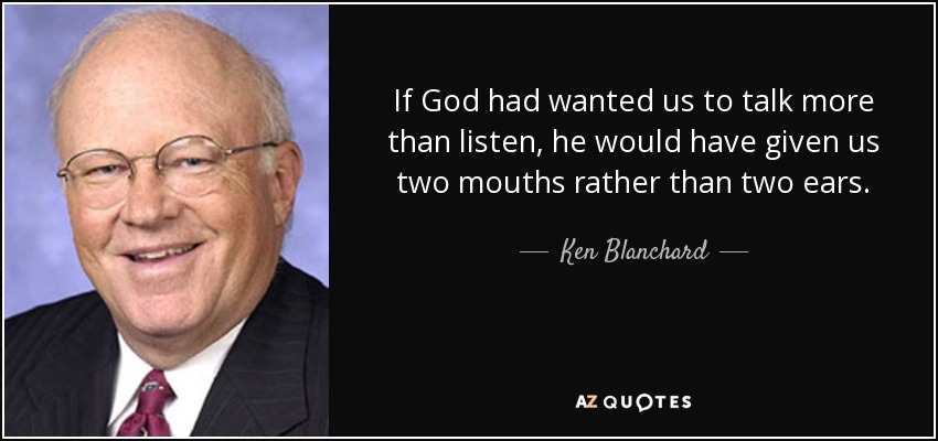 If God had wanted us to talk more than listen, he would have given us two mouths rather than two ears. - Ken Blanchard