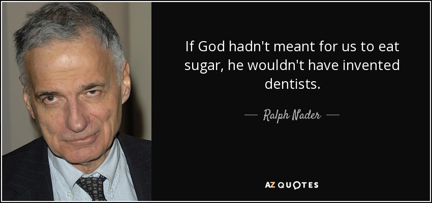 If God hadn't meant for us to eat sugar, he wouldn't have invented dentists. - Ralph Nader