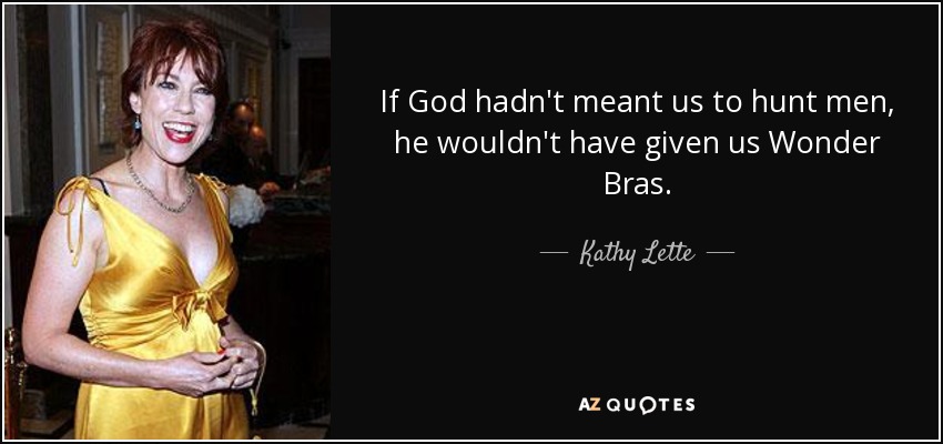 If God hadn't meant us to hunt men, he wouldn't have given us Wonder Bras. - Kathy Lette