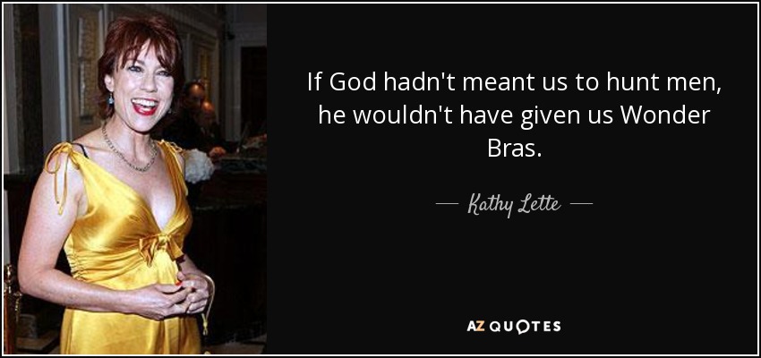 If God hadn't meant us to hunt men, he wouldn't have given us Wonder Bras. - Kathy Lette