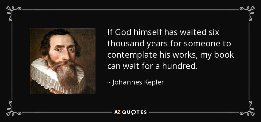 If God himself has waited six thousand years for someone to contemplate his works, my book can wait for a hundred. - Johannes Kepler
