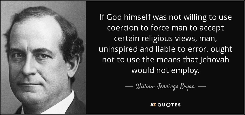 If God himself was not willing to use coercion to force man to accept certain religious views, man, uninspired and liable to error, ought not to use the means that Jehovah would not employ. - William Jennings Bryan