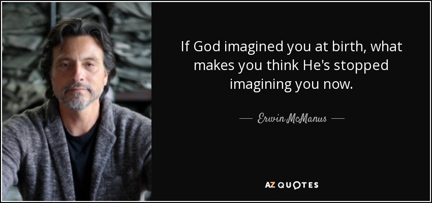 If God imagined you at birth, what makes you think He's stopped imagining you now. - Erwin McManus