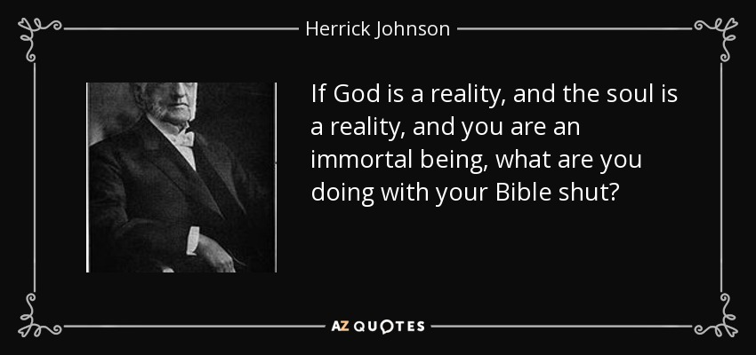 If God is a reality, and the soul is a reality, and you are an immortal being, what are you doing with your Bible shut? - Herrick Johnson