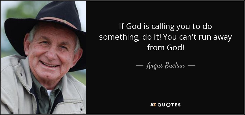 If God is calling you to do something, do it! You can't run away from God! - Angus Buchan