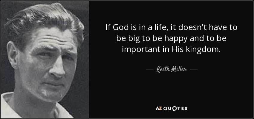 If God is in a life, it doesn't have to be big to be happy and to be important in His kingdom. - Keith Miller