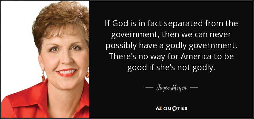 If God is in fact separated from the government, then we can never possibly have a godly government. There's no way for America to be good if she's not godly. - Joyce Meyer
