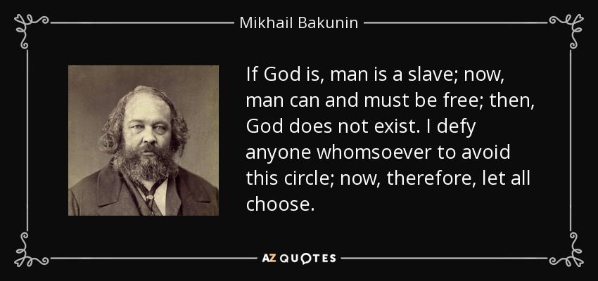 If God is, man is a slave; now, man can and must be free; then, God does not exist. I defy anyone whomsoever to avoid this circle; now, therefore, let all choose. - Mikhail Bakunin