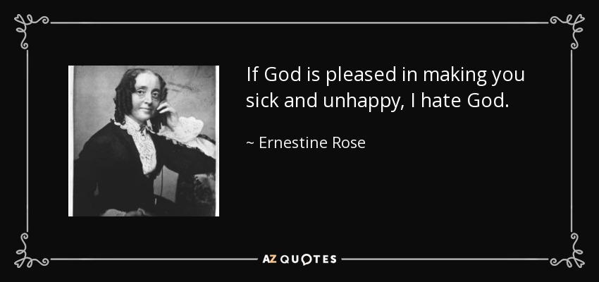 If God is pleased in making you sick and unhappy, I hate God. - Ernestine Rose