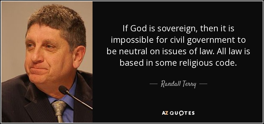 If God is sovereign, then it is impossible for civil government to be neutral on issues of law. All law is based in some religious code. - Randall Terry