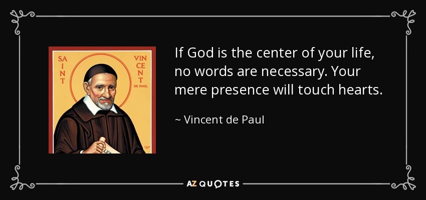 If God is the center of your life, no words are necessary. Your mere presence will touch hearts. - Vincent de Paul