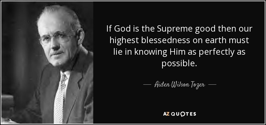 If God is the Supreme good then our highest blessedness on earth must lie in knowing Him as perfectly as possible. - Aiden Wilson Tozer