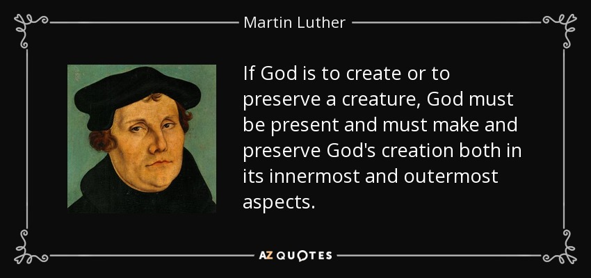 If God is to create or to preserve a creature, God must be present and must make and preserve God's creation both in its innermost and outermost aspects. - Martin Luther