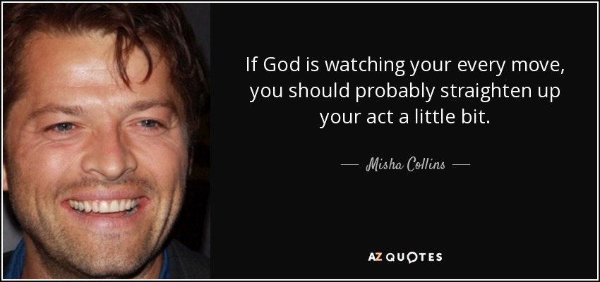 If God is watching your every move, you should probably straighten up your act a little bit. - Misha Collins