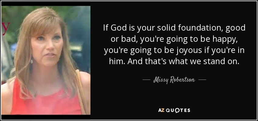 If God is your solid foundation, good or bad, you're going to be happy, you're going to be joyous if you're in him. And that's what we stand on. - Missy Robertson
