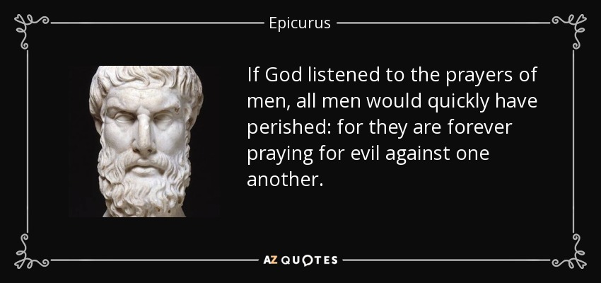 If God listened to the prayers of men, all men would quickly have perished: for they are forever praying for evil against one another. - Epicurus
