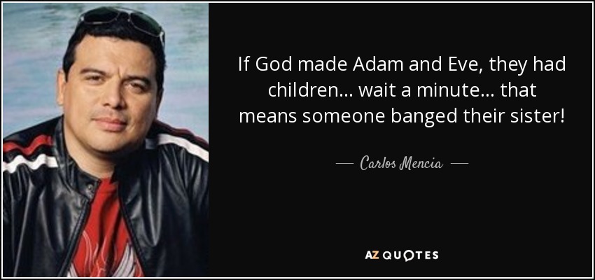 If God made Adam and Eve, they had children... wait a minute... that means someone banged their sister! - Carlos Mencia