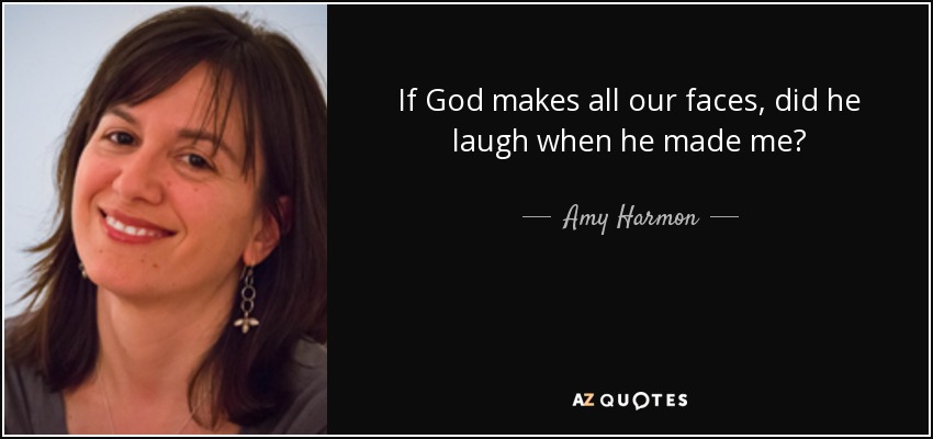 If God makes all our faces, did he laugh when he made me? - Amy Harmon