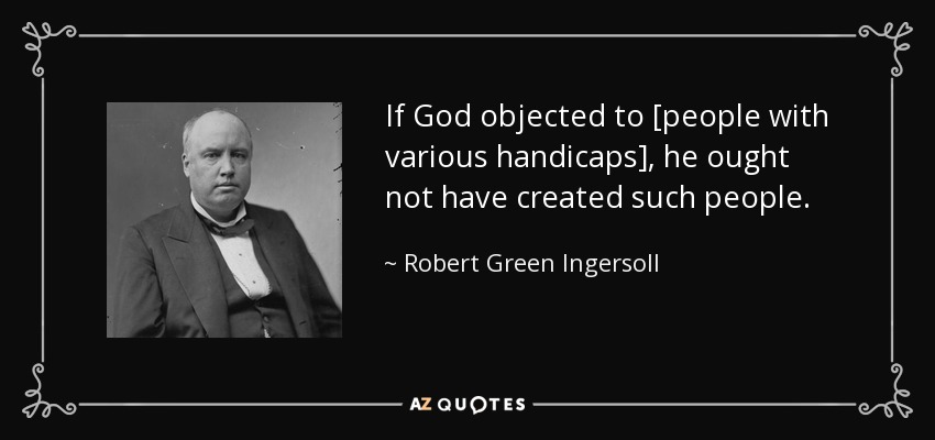 If God objected to [people with various handicaps], he ought not have created such people. - Robert Green Ingersoll
