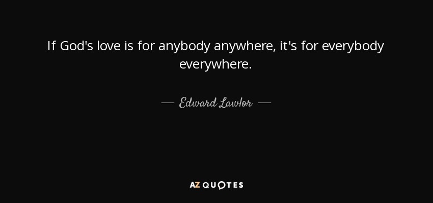 If God's love is for anybody anywhere, it's for everybody everywhere. - Edward Lawlor