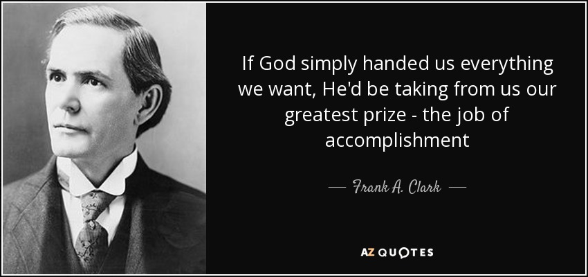 If God simply handed us everything we want, He'd be taking from us our greatest prize - the job of accomplishment - Frank A. Clark