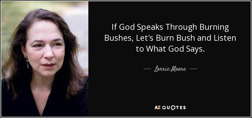 If God Speaks Through Burning Bushes, Let's Burn Bush and Listen to What God Says. - Lorrie Moore