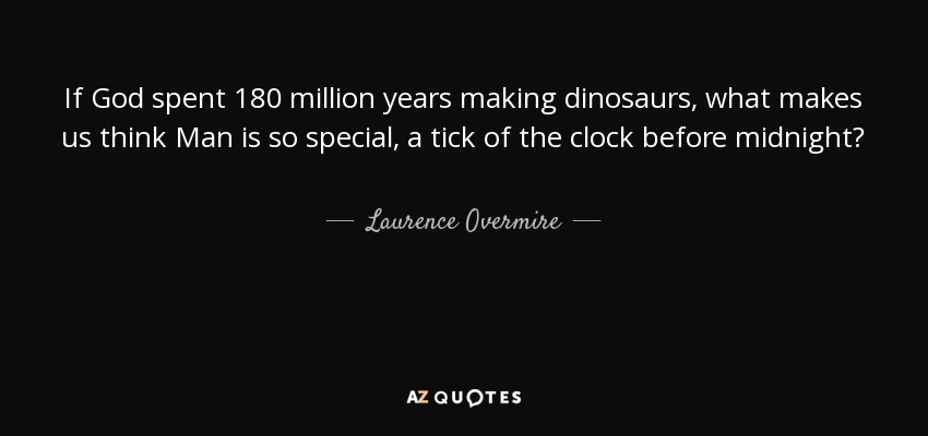If God spent 180 million years making dinosaurs, what makes us think Man is so special, a tick of the clock before midnight? - Laurence Overmire