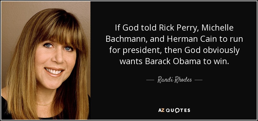 If God told Rick Perry, Michelle Bachmann, and Herman Cain to run for president, then God obviously wants Barack Obama to win. - Randi Rhodes