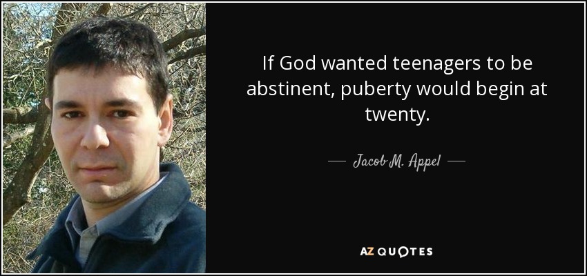 If God wanted teenagers to be abstinent, puberty would begin at twenty. - Jacob M. Appel