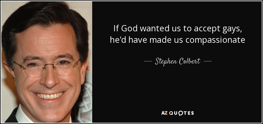 If God wanted us to accept gays, he'd have made us compassionate - Stephen Colbert