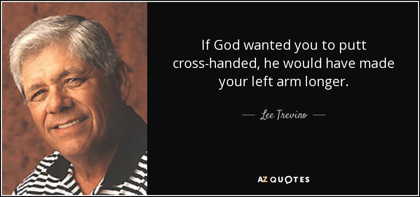 If God wanted you to putt cross-handed, he would have made your left arm longer. - Lee Trevino