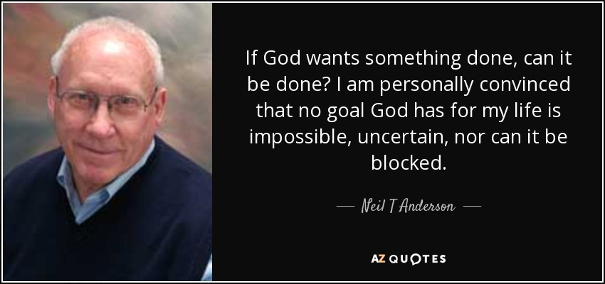 If God wants something done, can it be done? I am personally convinced that no goal God has for my life is impossible, uncertain, nor can it be blocked. - Neil T Anderson