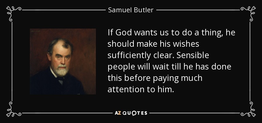 If God wants us to do a thing, he should make his wishes sufficiently clear. Sensible people will wait till he has done this before paying much attention to him. - Samuel Butler