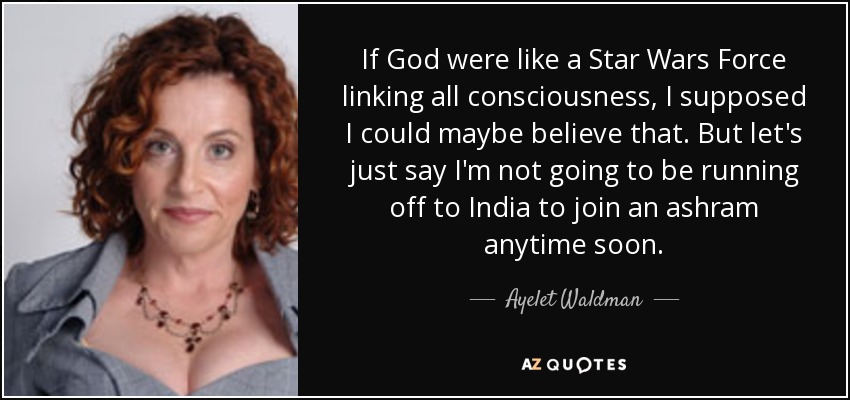 If God were like a Star Wars Force linking all consciousness, I supposed I could maybe believe that. But let's just say I'm not going to be running off to India to join an ashram anytime soon. - Ayelet Waldman