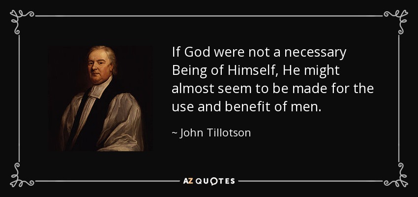 If God were not a necessary Being of Himself, He might almost seem to be made for the use and benefit of men. - John Tillotson