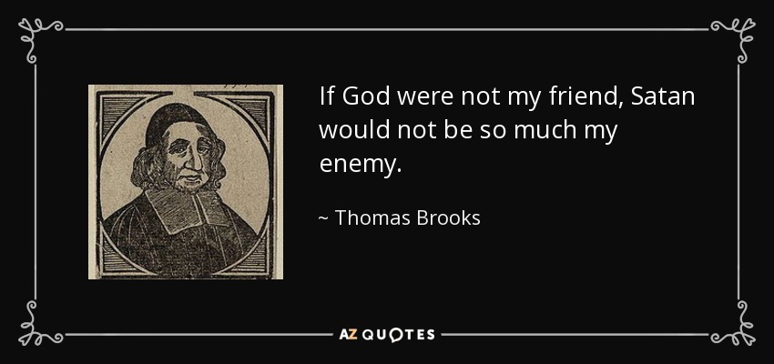If God were not my friend, Satan would not be so much my enemy. - Thomas Brooks