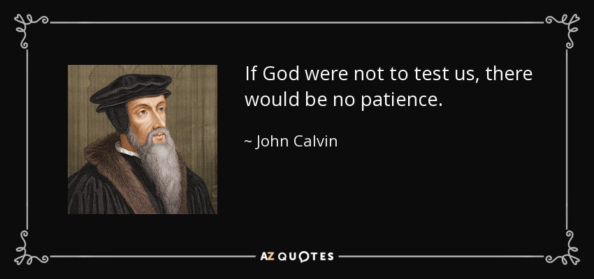If God were not to test us, there would be no patience. - John Calvin