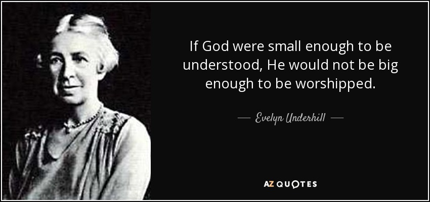 If God were small enough to be understood, He would not be big enough to be worshipped. - Evelyn Underhill